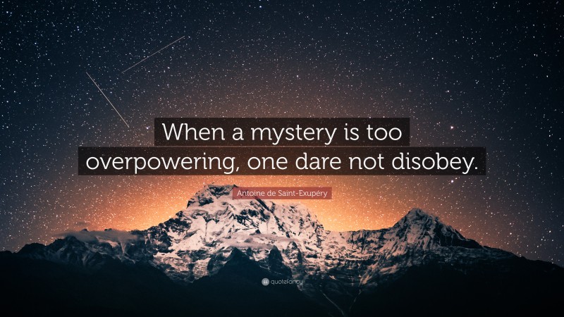 Antoine de Saint-Exupéry Quote: “When a mystery is too overpowering, one dare not disobey.”