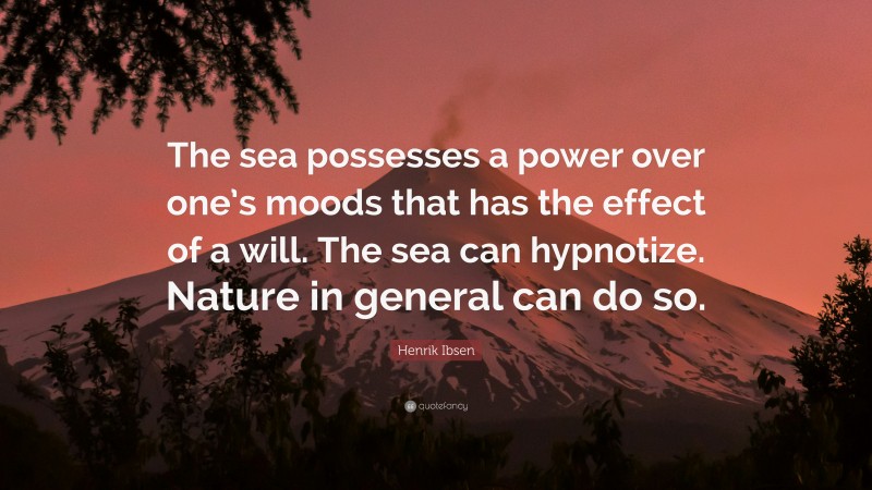 Henrik Ibsen Quote: “The sea possesses a power over one’s moods that has the effect of a will. The sea can hypnotize. Nature in general can do so.”