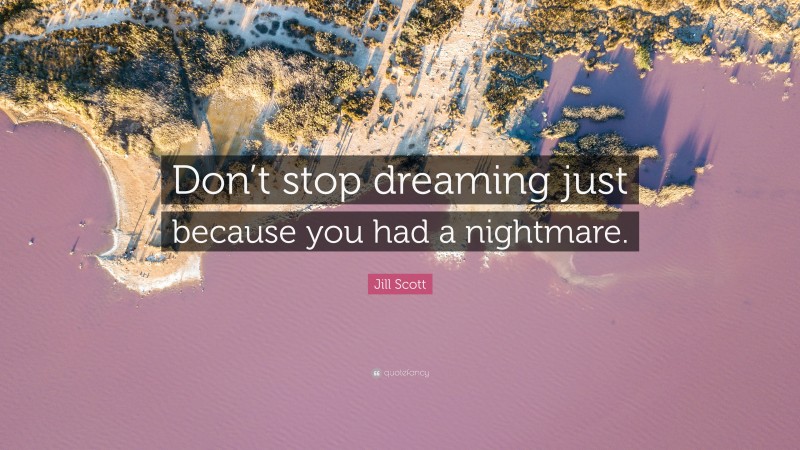 Jill Scott Quote: “Don’t stop dreaming just because you had a nightmare.”