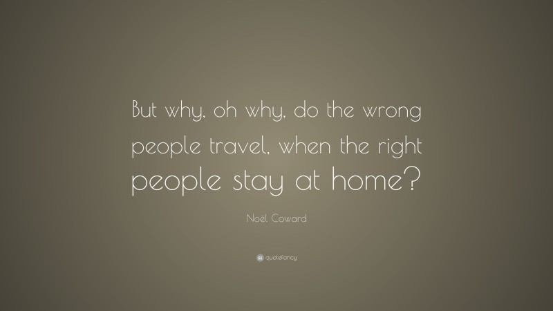 Noël Coward Quote: “But why, oh why, do the wrong people travel, when the right people stay at home?”