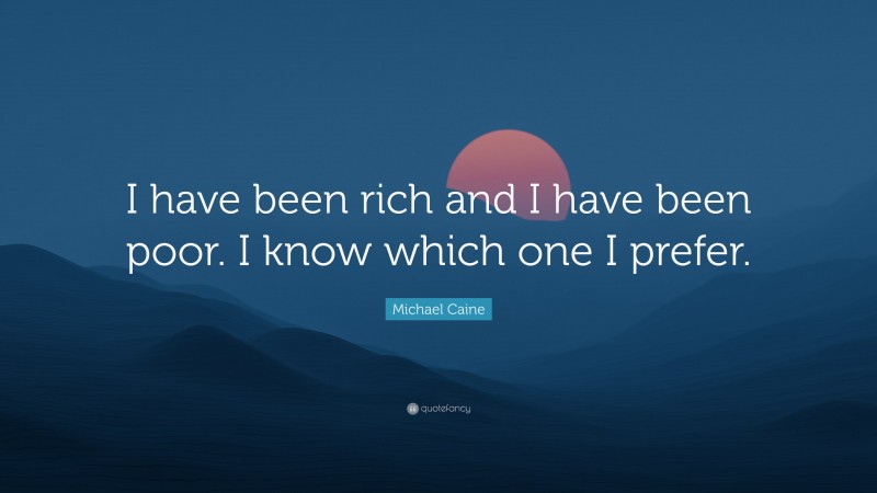 Michael Caine Quote: “I have been rich and I have been poor. I know which one I prefer.”