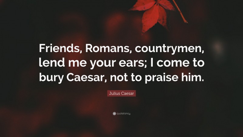 Julius Caesar Quote: “Friends, Romans, countrymen, lend me your ears; I come to bury Caesar, not to praise him.”
