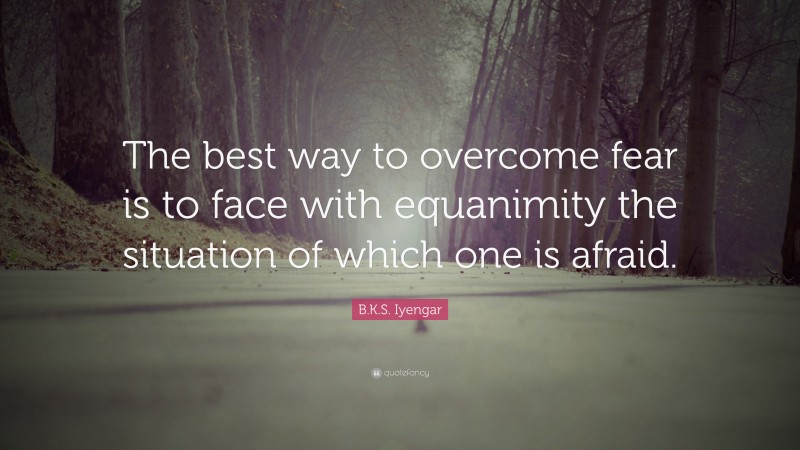 B.K.S. Iyengar Quote: “The best way to overcome fear is to face with equanimity the situation of which one is afraid.”