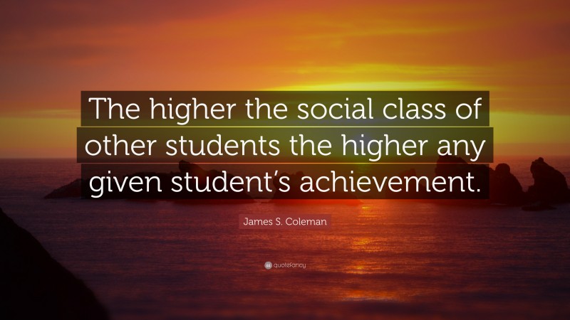 James S. Coleman Quote: “The higher the social class of other students the higher any given student’s achievement.”