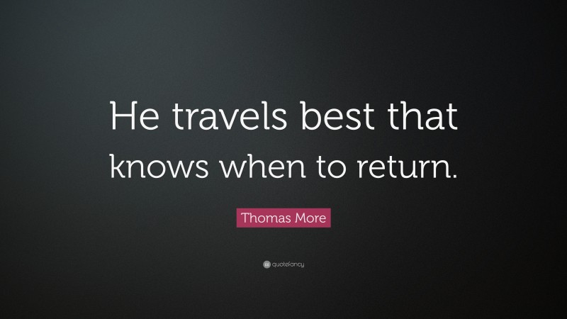 Thomas More Quote: “He travels best that knows when to return.”
