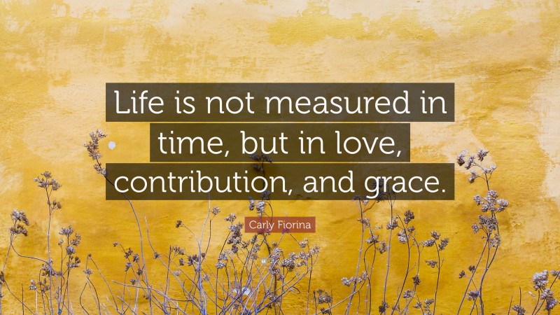 Carly Fiorina Quote: “Life is not measured in time, but in love, contribution, and grace.”