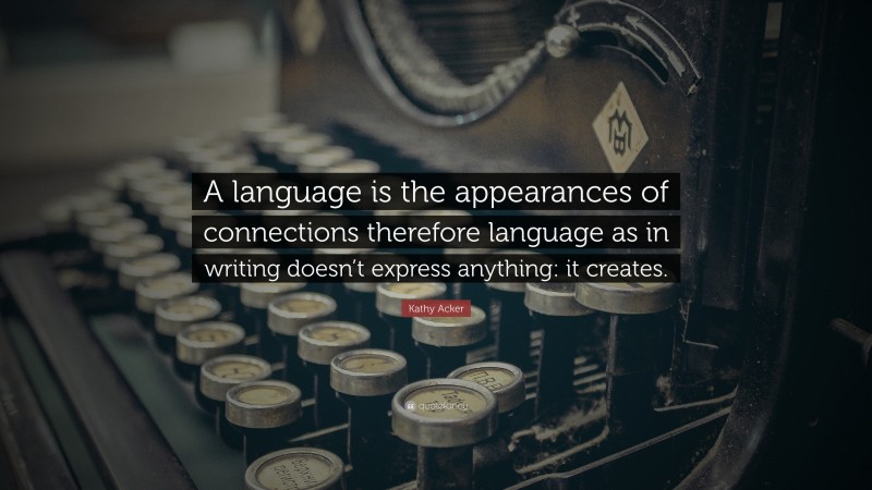 Kathy Acker Quote: “A language is the appearances of connections therefore language as in writing doesn’t express anything: it creates.”