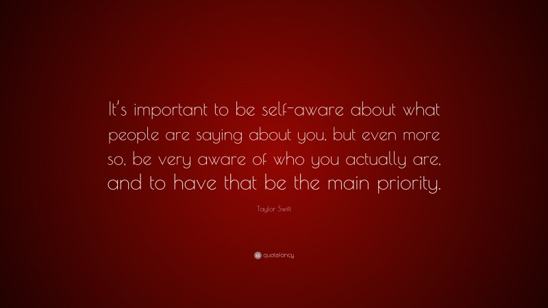 Taylor Swift Quote: “It’s important to be self-aware about what people are saying about you, but even more so, be very aware of who you actually are, and to have that be the main priority.”