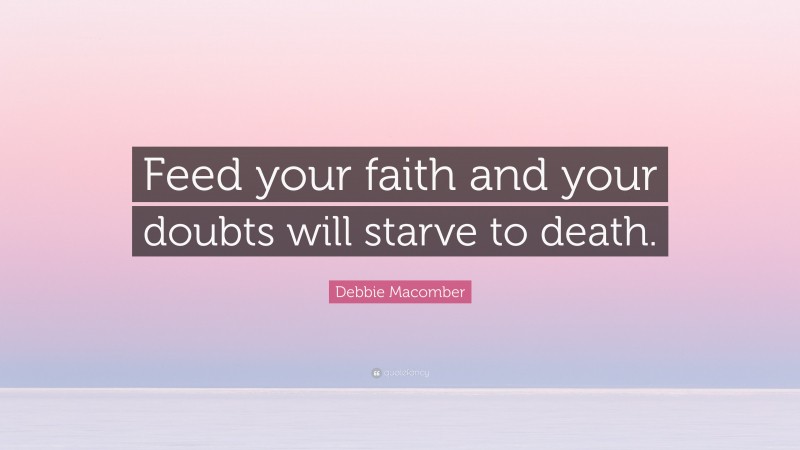 Debbie Macomber Quote: “Feed your faith and your doubts will starve to death.”