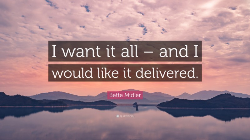 Bette Midler Quote: “I want it all – and I would like it delivered.”
