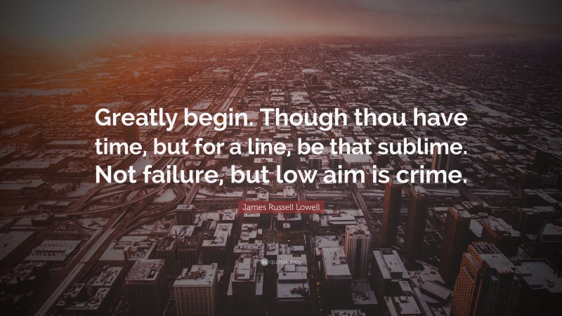 James Russell Lowell Quote: “Greatly begin. Though thou have time, but for a line, be that sublime. Not failure, but low aim is crime.”