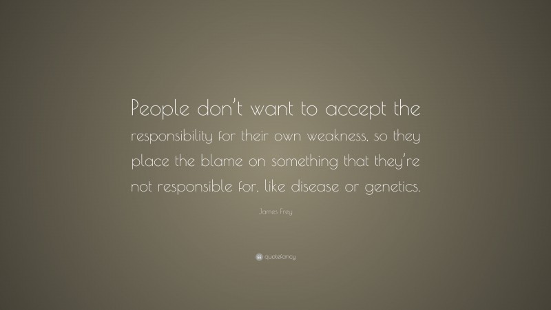 James Frey Quote: “People don’t want to accept the responsibility for their own weakness, so they place the blame on something that they’re not responsible for, like disease or genetics.”