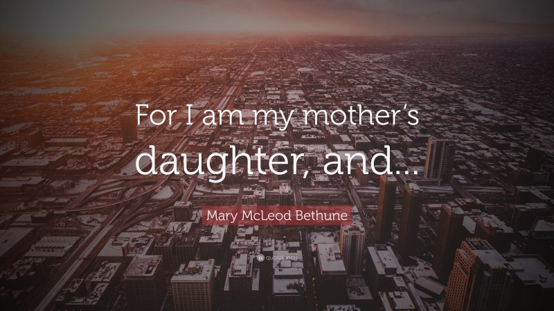 Mary McLeod Bethune Quote: “For I am my mother’s daughter, and...”