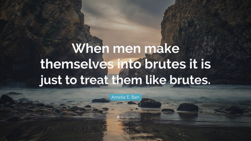 Amelia E. Barr Quote: “When men make themselves into brutes it is just to treat them like brutes.”