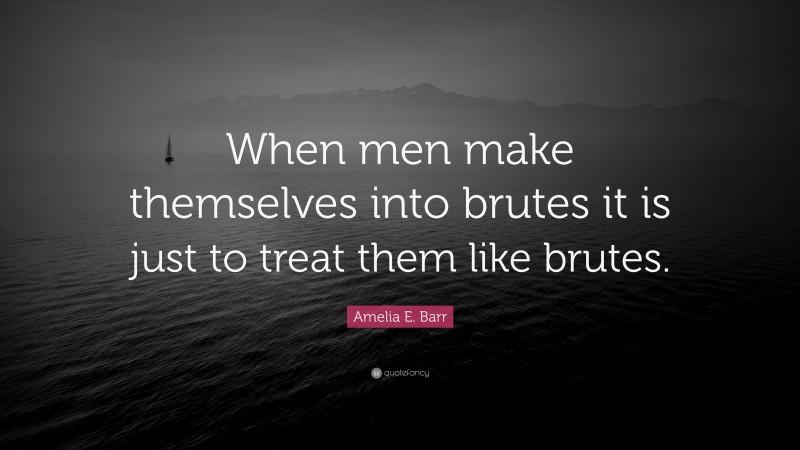 Amelia E. Barr Quote: “When men make themselves into brutes it is just to treat them like brutes.”