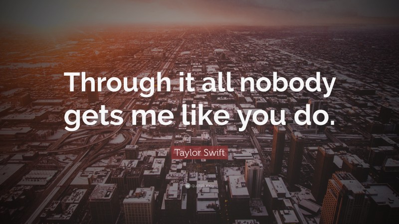 Taylor Swift Quote: “Through it all nobody gets me like you do.”