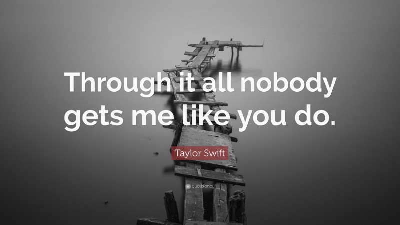 Taylor Swift Quote: “Through it all nobody gets me like you do.”