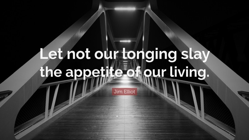 Jim Elliot Quote: “Let not our longing slay the appetite of our living.”