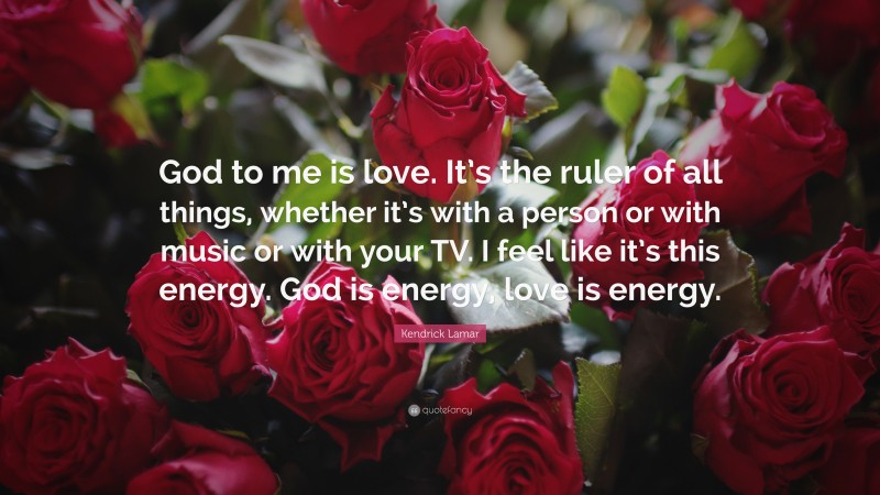Kendrick Lamar Quote: “God to me is love. It’s the ruler of all things, whether it’s with a person or with music or with your TV. I feel like it’s this energy. God is energy, love is energy.”