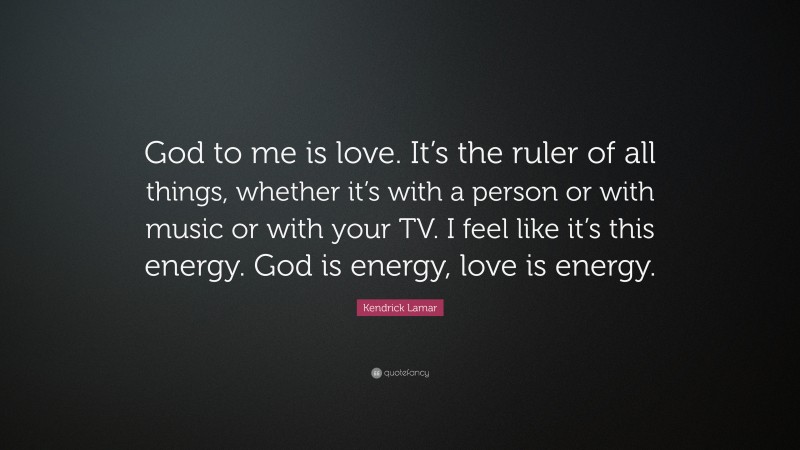 Kendrick Lamar Quote: “God to me is love. It’s the ruler of all things, whether it’s with a person or with music or with your TV. I feel like it’s this energy. God is energy, love is energy.”