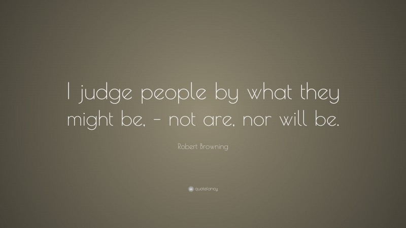 Robert Browning Quote: “I judge people by what they might be, – not are, nor will be.”