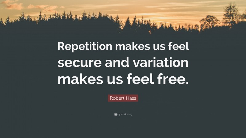Robert Hass Quote: “Repetition makes us feel secure and variation makes us feel free.”