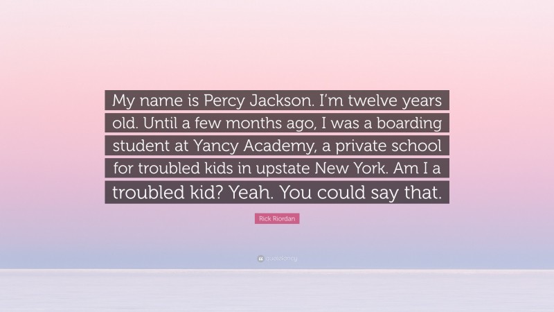 Rick Riordan Quote: “My name is Percy Jackson. I’m twelve years old. Until a few months ago, I was a boarding student at Yancy Academy, a private school for troubled kids in upstate New York. Am I a troubled kid? Yeah. You could say that.”