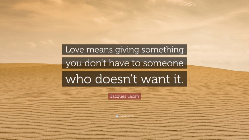 Jacques Lacan Quote: “Love means giving something you don’t have to someone who doesn’t want it.”
