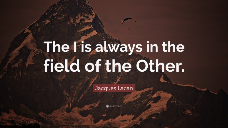 Jacques Lacan Quote: “The I is always in the field of the Other.”