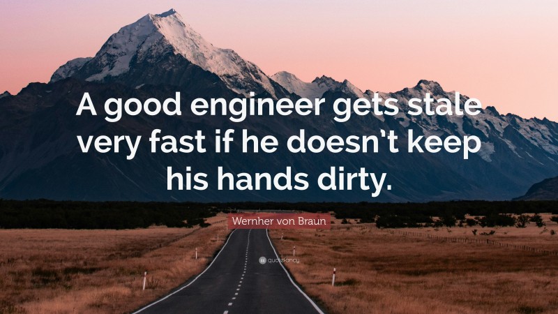Wernher von Braun Quote: “A good engineer gets stale very fast if he doesn’t keep his hands dirty.”