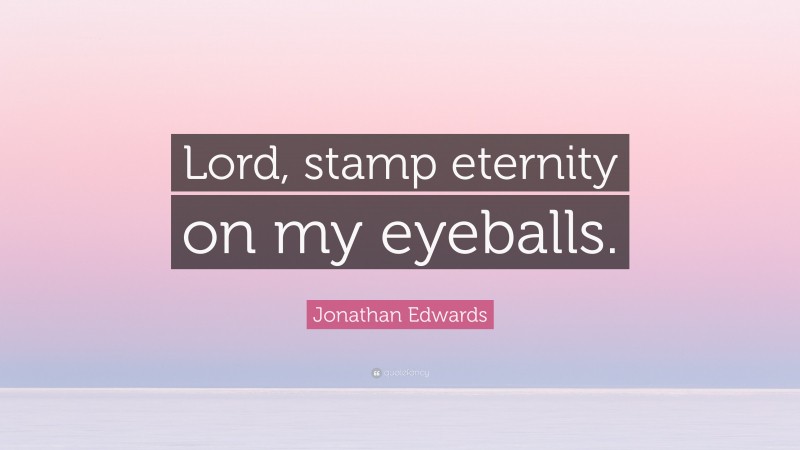 Jonathan Edwards Quote: “Lord, stamp eternity on my eyeballs.”