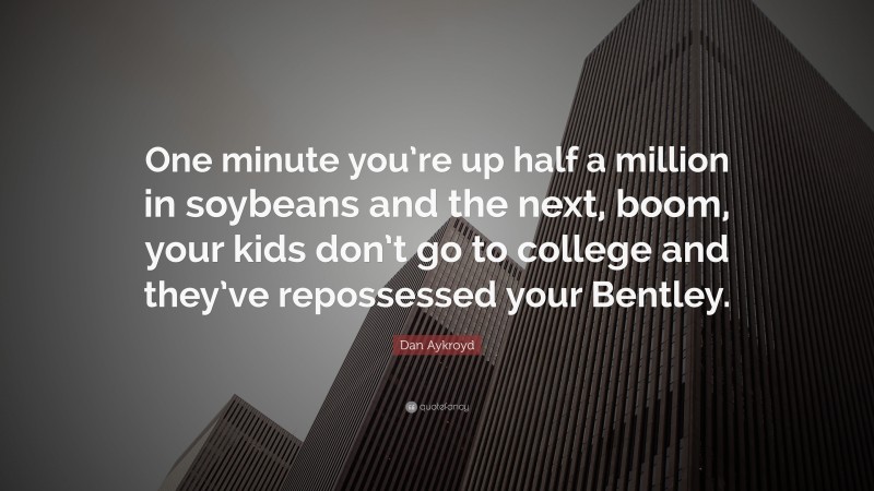 Dan Aykroyd Quote: “One minute you’re up half a million in soybeans and the next, boom, your kids don’t go to college and they’ve repossessed your Bentley.”