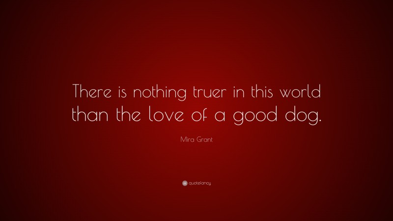 Mira Grant Quote: “There is nothing truer in this world than the love of a good dog.”