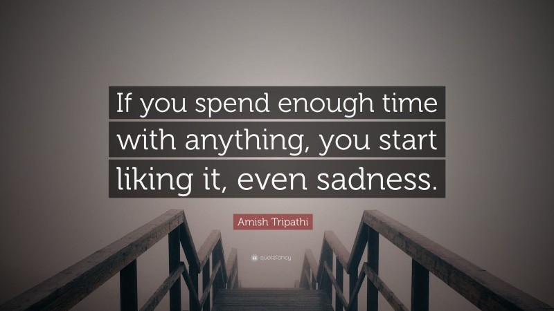 Amish Tripathi Quote: “If you spend enough time with anything, you start liking it, even sadness.”