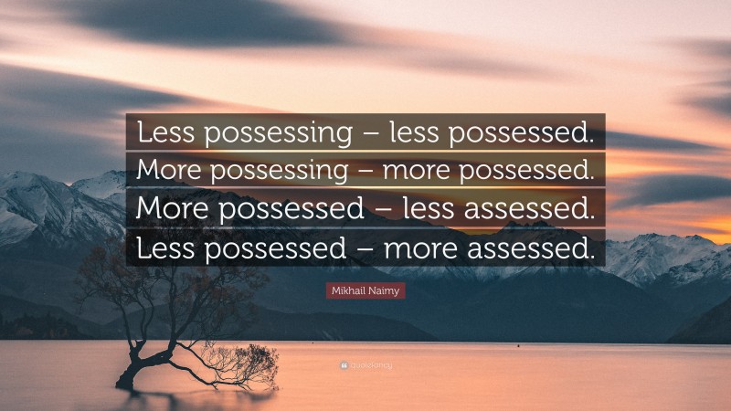 Mikhail Naimy Quote: “Less possessing – less possessed. More possessing – more possessed. More possessed – less assessed. Less possessed – more assessed.”