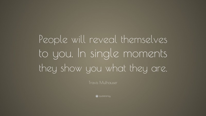 Travis Mulhauser Quote: “People will reveal themselves to you. In single moments they show you what they are.”