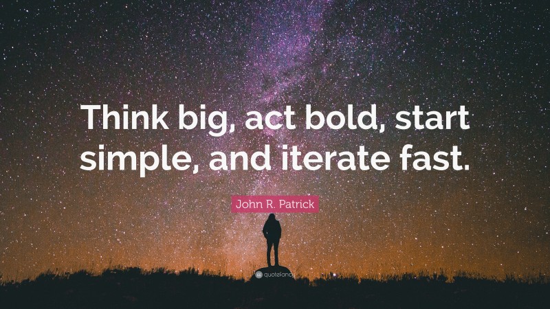 John R. Patrick Quote: “Think big, act bold, start simple, and iterate fast.”