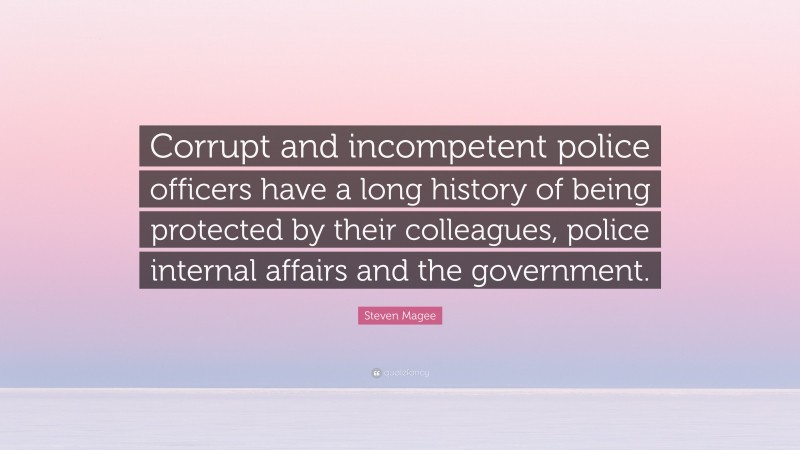 Steven Magee Quote: “Corrupt and incompetent police officers have a long history of being protected by their colleagues, police internal affairs and the government.”