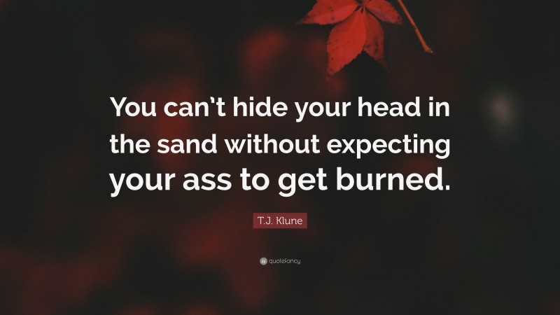 T.J. Klune Quote: “You can’t hide your head in the sand without expecting your ass to get burned.”