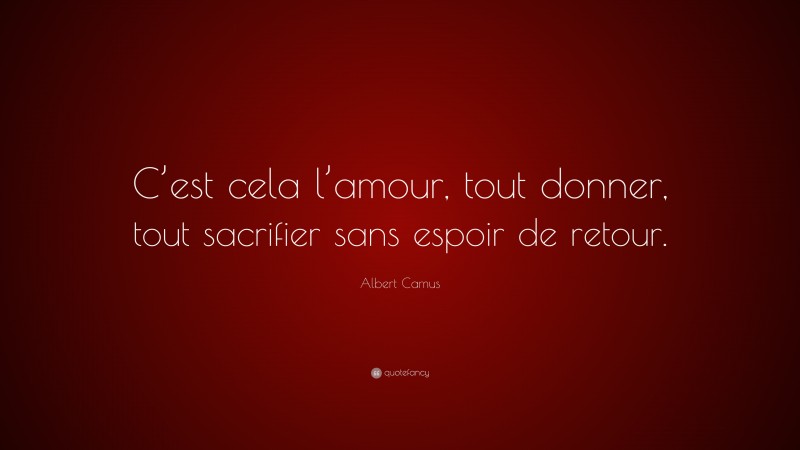 Albert Camus Quote: “C’est cela l’amour, tout donner, tout sacrifier sans espoir de retour.”
