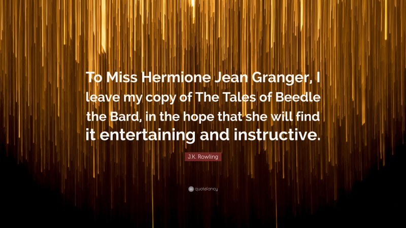 J.K. Rowling Quote: “To Miss Hermione Jean Granger, I leave my copy of The Tales of Beedle the Bard, in the hope that she will find it entertaining and instructive.”