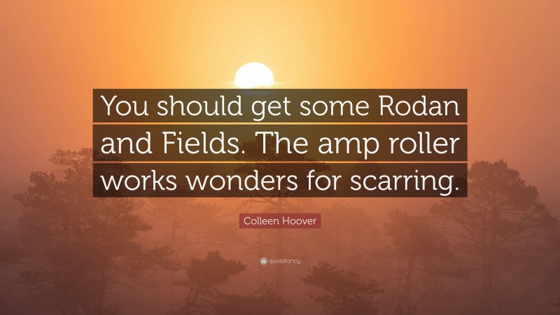 Colleen Hoover Quote: “You should get some Rodan and Fields. The amp roller works wonders for scarring.”