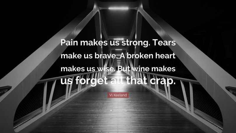 Vi Keeland Quote: “Pain makes us strong. Tears make us brave. A broken heart makes us wise. But wine makes us forget all that crap.”