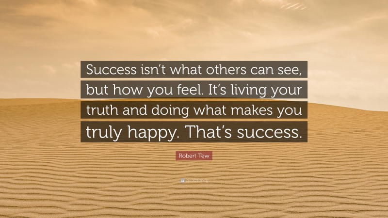 Robert Tew Quote: “Success isn’t what others can see, but how you feel. It’s living your truth and doing what makes you truly happy. That’s success.”