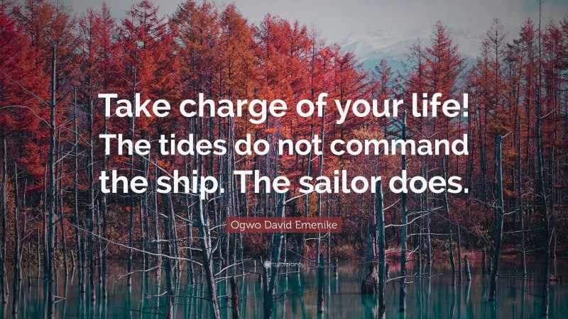 Ogwo David Emenike Quote: “Take charge of your life! The tides do not command the ship. The sailor does.”