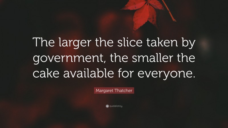Margaret Thatcher Quote: “The larger the slice taken by government, the smaller the cake available for everyone.”