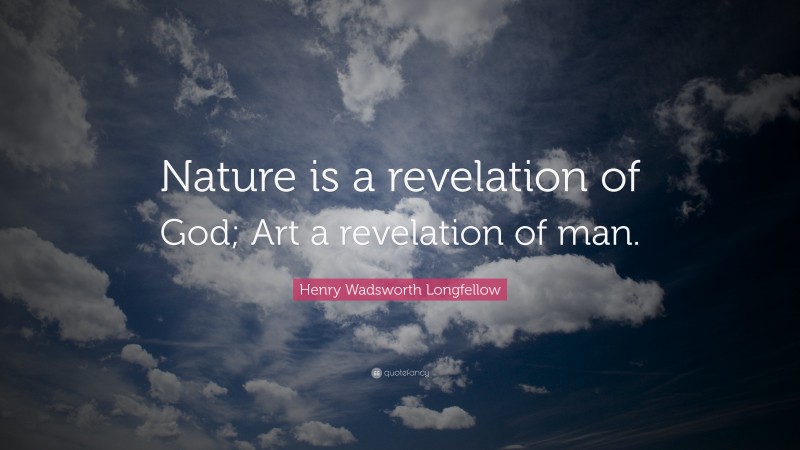 Henry Wadsworth Longfellow Quote: “Nature is a revelation of God; Art a revelation of man.”