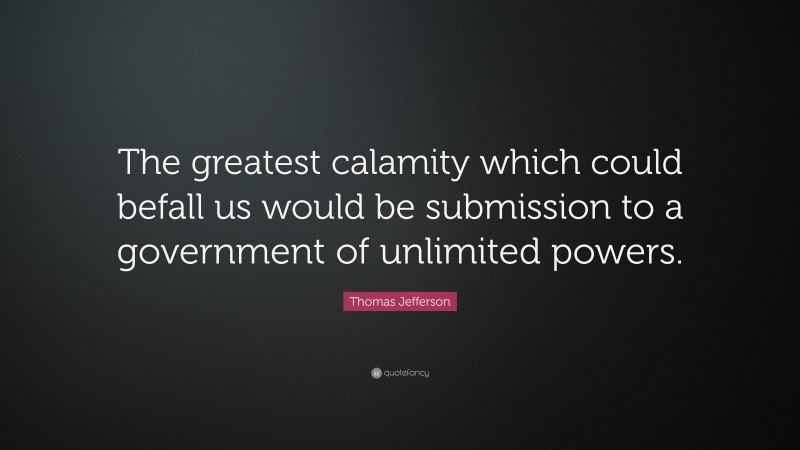Thomas Jefferson Quote: “The greatest calamity which could befall us would be submission to a government of unlimited powers.”