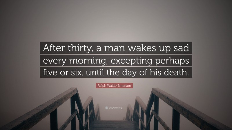 Ralph Waldo Emerson Quote: “After thirty, a man wakes up sad every morning, excepting perhaps five or six, until the day of his death.”