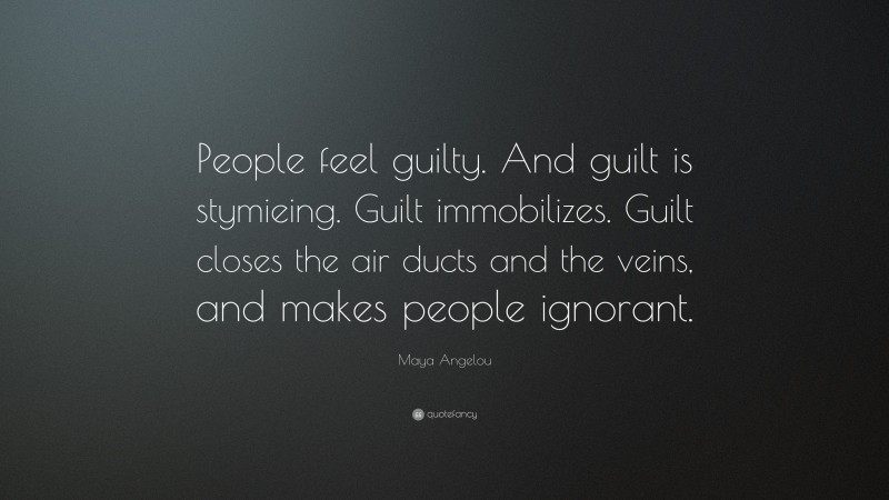 Maya Angelou Quote: “People feel guilty. And guilt is stymieing. Guilt immobilizes. Guilt closes the air ducts and the veins, and makes people ignorant.”
